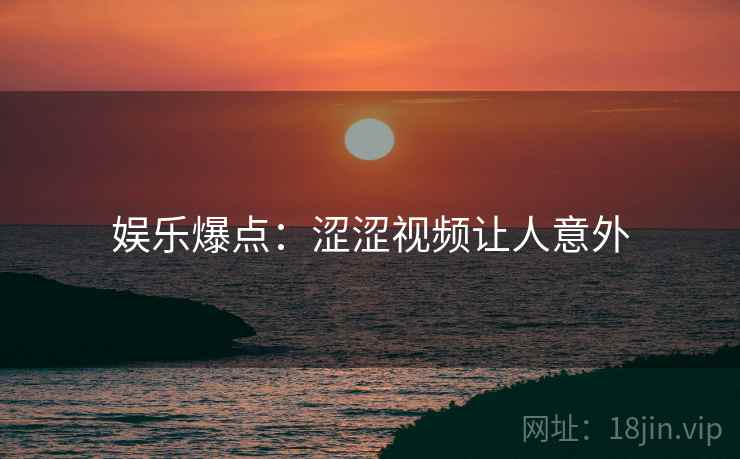 娱乐爆点:涩涩视频让人意外 娱乐爆点:涩涩视频让人意外