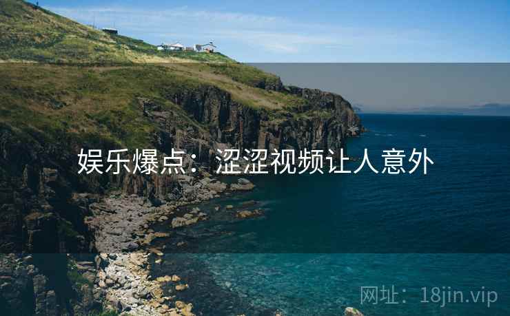 娱乐爆点:涩涩视频让人意外 娱乐爆点:涩涩视频让人意外