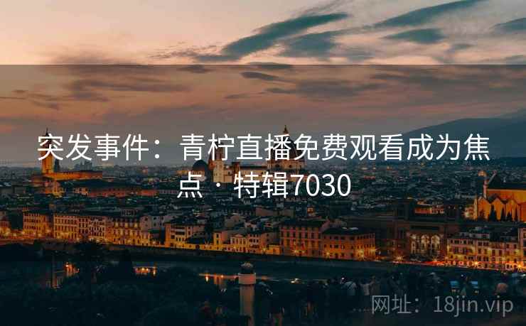 突发事件:青柠直播免费观看成为焦点 · 特辑7030 突发事件:青柠直播免费观看成为焦点 · 特辑7030