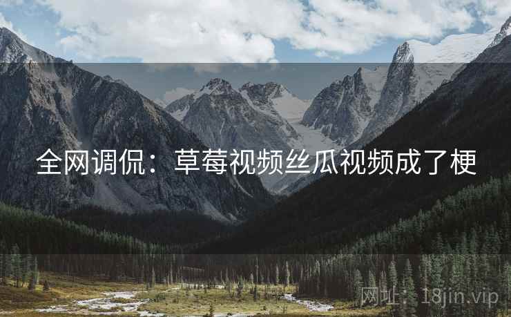 全网调侃:草莓视频丝瓜视频成了梗 全网调侃:草莓视频丝瓜视频成了梗