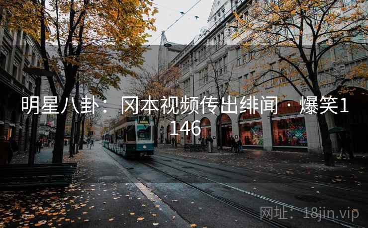 明星八卦:冈本视频传出绯闻 · 爆笑1146 明星八卦:冈本视频传出绯闻 · 爆笑1146