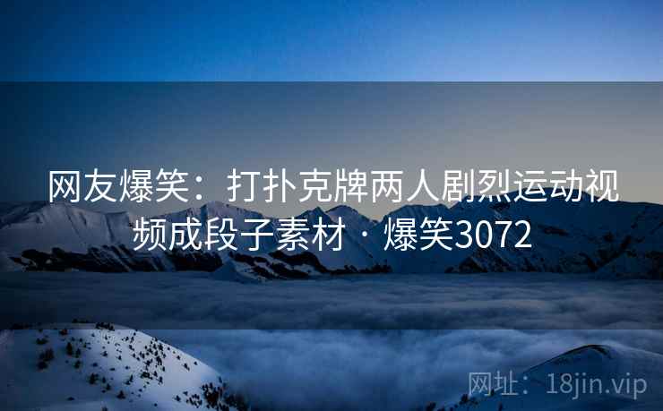 网友爆笑:打扑克牌两人剧烈运动视频成段子素材 · 爆笑3072 网友爆笑:打扑克牌两人剧烈运动视频成段子素材 · 爆笑3072