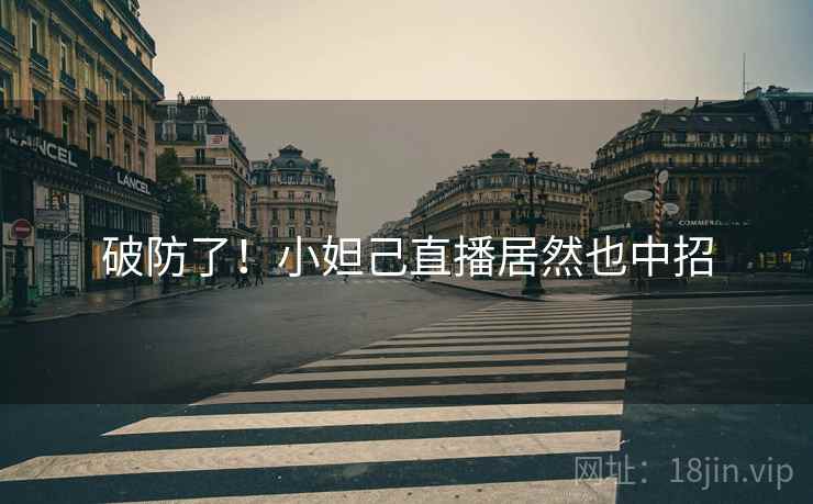 破防了!小妲己直播居然也中招 破防了!小妲己直播居然也中招