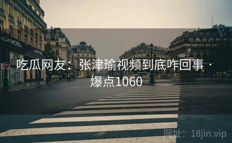 吃瓜网友:张津瑜视频到底咋回事 · 爆点1060 吃瓜网友:张津瑜视频到底咋回事 · 爆点1060