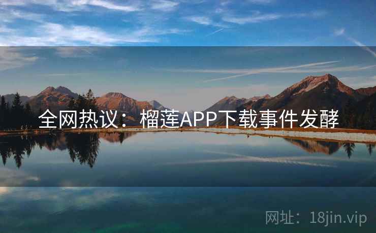全网热议:榴莲APP下载事件发酵 全网热议:榴莲APP下载事件发酵