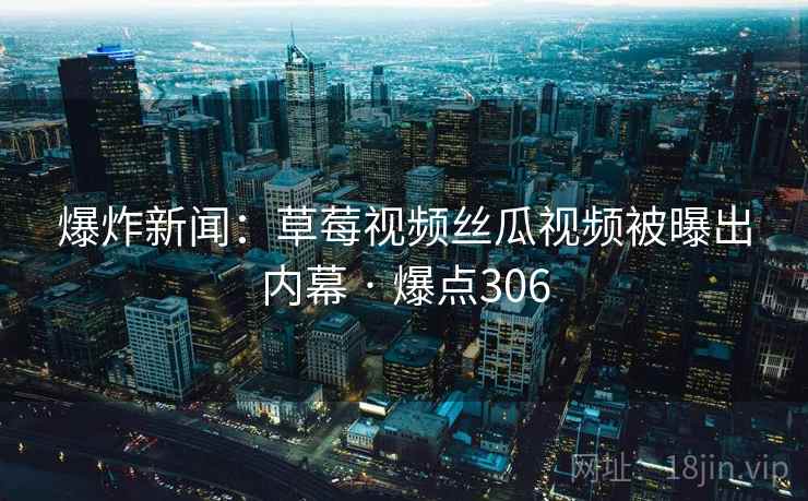 爆炸新闻:草莓视频丝瓜视频被曝出内幕 · 爆点306 爆炸新闻:草莓视频丝瓜视频被曝出内幕 · 爆点306
