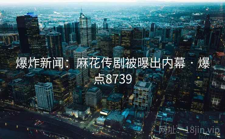 爆炸新闻:麻花传剧被曝出内幕 · 爆点8739 爆炸新闻:麻花传剧被曝出内幕 · 爆点8739