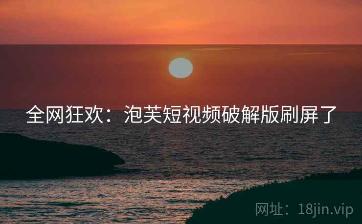 全网狂欢:泡芙短视频破解版刷屏了 全网狂欢:泡芙短视频破解版刷屏了