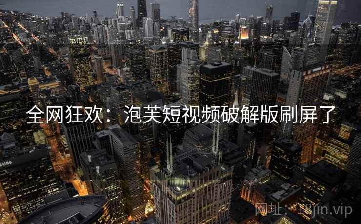 全网狂欢:泡芙短视频破解版刷屏了 全网狂欢:泡芙短视频破解版刷屏了