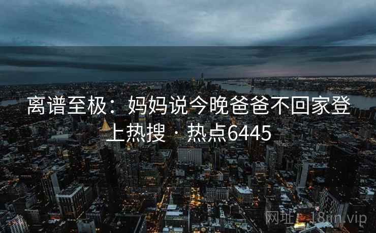 离谱至极:妈妈说今晚爸爸不回家登上热搜 · 热点6445 离谱至极:妈妈说今晚爸爸不回家登上热搜 · 热点6445