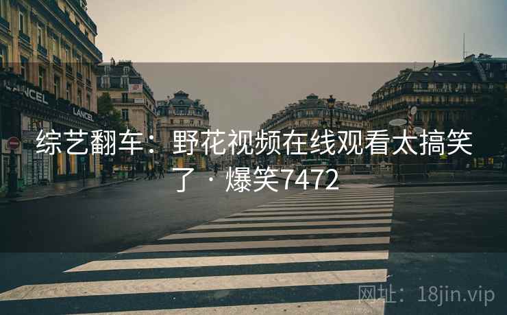 综艺翻车:野花视频在线观看太搞笑了 · 爆笑7472 综艺翻车:野花视频在线观看太搞笑了 · 爆笑7472