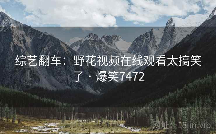 综艺翻车:野花视频在线观看太搞笑了 · 爆笑7472 综艺翻车:野花视频在线观看太搞笑了 · 爆笑7472