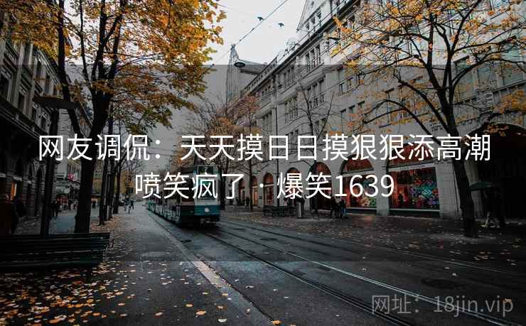 网友调侃:天天摸日日摸狠狠添高潮喷笑疯了 · 爆笑1639 网友调侃:天天摸日日摸狠狠添高潮喷笑疯了 · 爆笑1639
