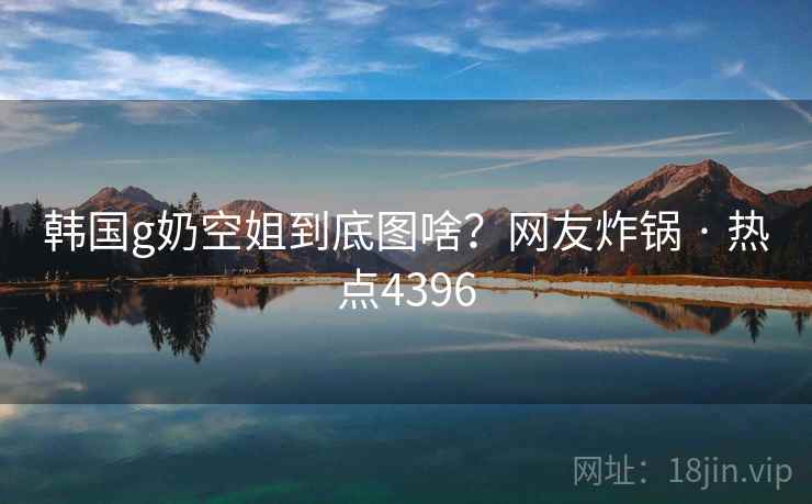 韩国g奶空姐到底图啥?网友炸锅 · 热点4396 韩国g奶空姐到底图啥?网友炸锅 · 热点4396