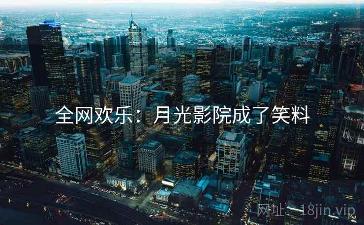 全网欢乐:月光影院成了笑料 全网欢乐:月光影院成了笑料
