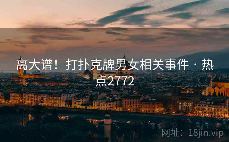 离大谱!打扑克牌男女相关事件 · 热点2772 离大谱!打扑克牌男女相关事件 · 热点2772