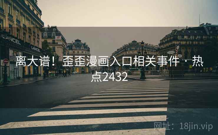 离大谱！歪歪漫画入口相关事件 · 热点2432