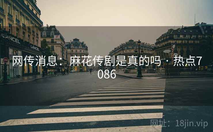 网传消息:麻花传剧是真的吗 · 热点7086 网传消息:麻花传剧是真的吗 · 热点7086