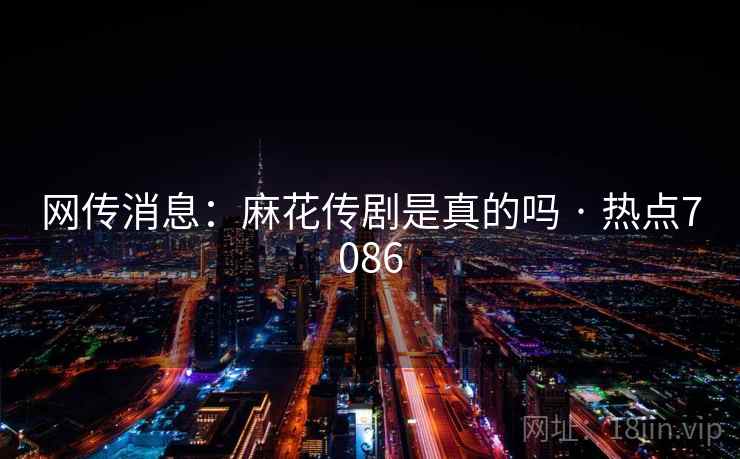 网传消息:麻花传剧是真的吗 · 热点7086 网传消息:麻花传剧是真的吗 · 热点7086