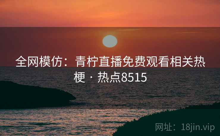全网模仿:青柠直播免费观看相关热梗 · 热点8515 全网模仿:青柠直播免费观看相关热梗 · 热点8515
