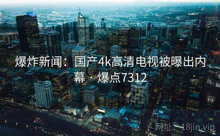 爆炸新闻:国产4k高清电视被曝出内幕 · 爆点7312 爆炸新闻:国产4k高清电视被曝出内幕 · 爆点7312