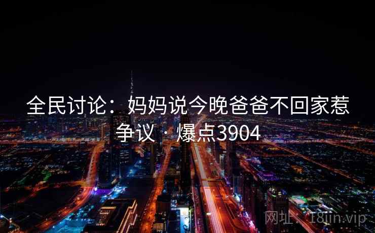 全民讨论:妈妈说今晚爸爸不回家惹争议 · 爆点3904 全民讨论:妈妈说今晚爸爸不回家惹争议 · 爆点3904