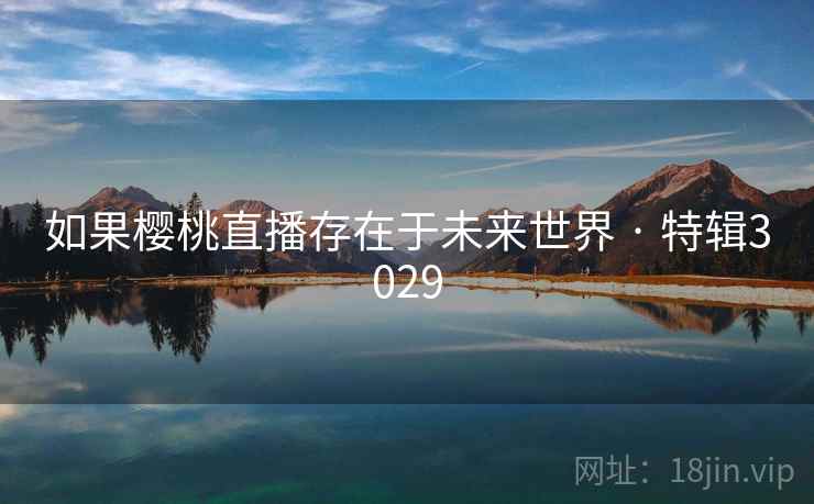 如果樱桃直播存在于未来世界 · 特辑3029 如果樱桃直播存在于未来世界 · 特辑3029