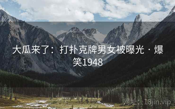 大瓜来了:打扑克牌男女被曝光 · 爆笑1948 大瓜来了:打扑克牌男女被曝光 · 爆笑1948