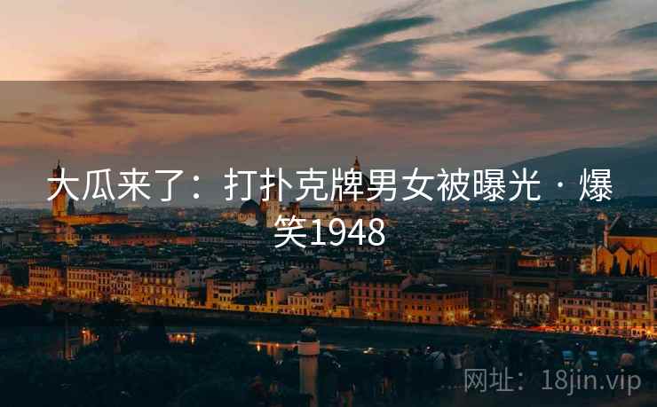 大瓜来了:打扑克牌男女被曝光 · 爆笑1948 大瓜来了:打扑克牌男女被曝光 · 爆笑1948