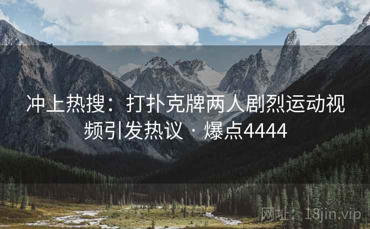 冲上热搜:打扑克牌两人剧烈运动视频引发热议 · 爆点4444 冲上热搜:打扑克牌两人剧烈运动视频引发热议 · 爆点4444