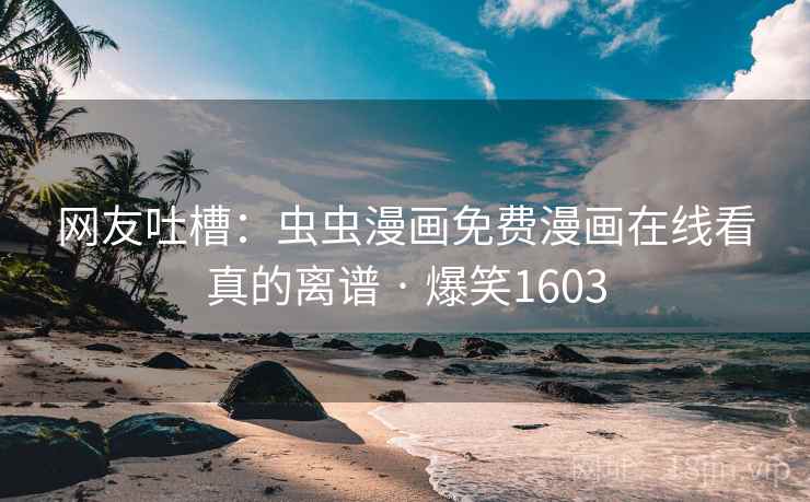网友吐槽:虫虫漫画免费漫画在线看真的离谱 · 爆笑1603 网友吐槽:虫虫漫画免费漫画在线看真的离谱 · 爆笑1603