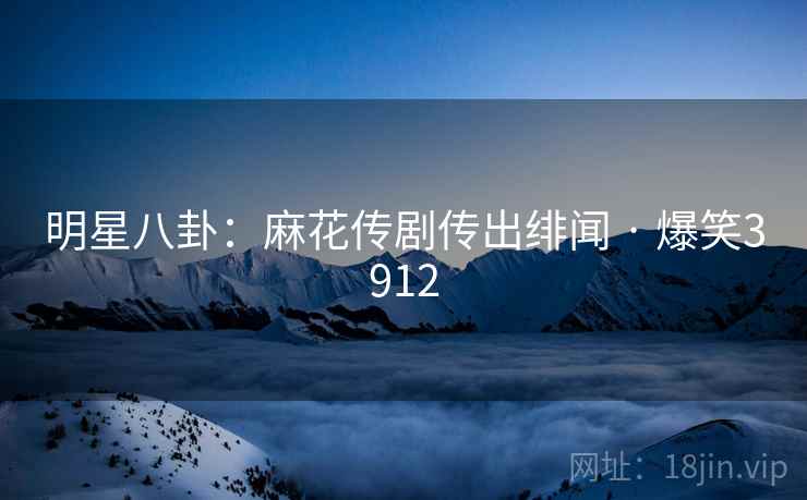 明星八卦:麻花传剧传出绯闻 · 爆笑3912 明星八卦:麻花传剧传出绯闻 · 爆笑3912