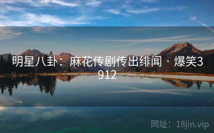 明星八卦:麻花传剧传出绯闻 · 爆笑3912 明星八卦:麻花传剧传出绯闻 · 爆笑3912