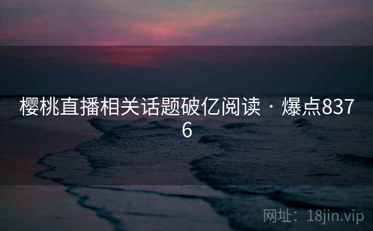 樱桃直播相关话题破亿阅读 · 爆点8376 樱桃直播相关话题破亿阅读 · 爆点8376