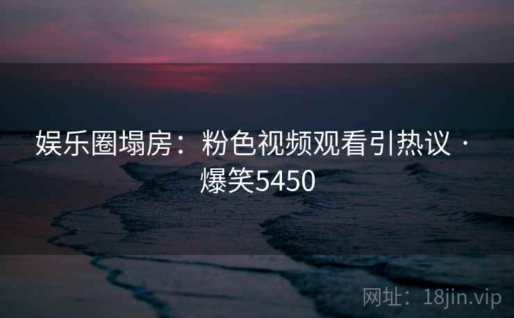 娱乐圈塌房:粉色视频观看引热议 · 爆笑5450 娱乐圈塌房:粉色视频观看引热议 · 爆笑5450