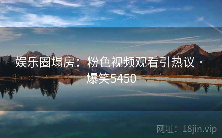 娱乐圈塌房:粉色视频观看引热议 · 爆笑5450 娱乐圈塌房:粉色视频观看引热议 · 爆笑5450