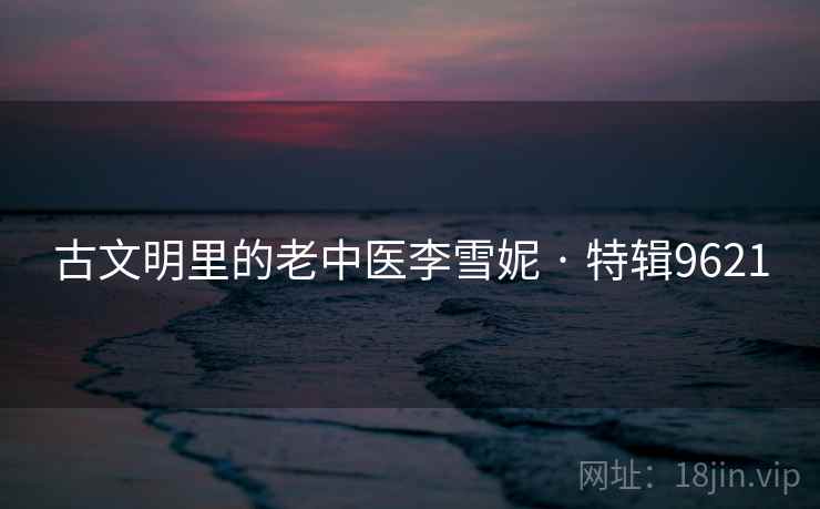 古文明里的老中医李雪妮 · 特辑9621 古文明里的老中医李雪妮 · 特辑9621