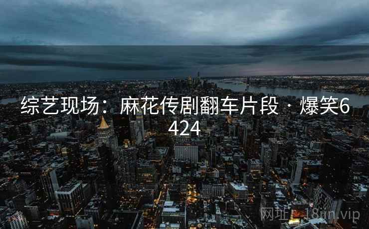 综艺现场:麻花传剧翻车片段 · 爆笑6424 综艺现场:麻花传剧翻车片段 · 爆笑6424