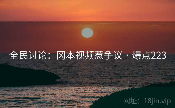 全民讨论:冈本视频惹争议 · 爆点223 全民讨论:冈本视频惹争议 · 爆点223