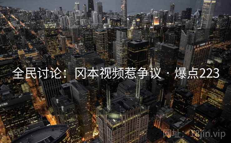 全民讨论:冈本视频惹争议 · 爆点223 全民讨论:冈本视频惹争议 · 爆点223