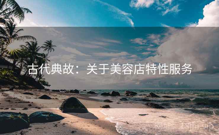 古代典故:关于美容店特性服务 古代典故:关于美容店特性服务