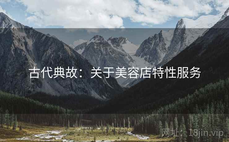 古代典故:关于美容店特性服务 古代典故:关于美容店特性服务
