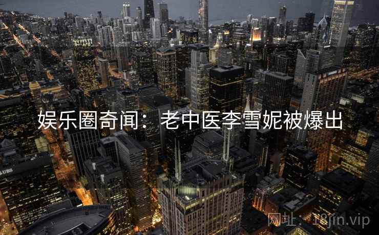 娱乐圈奇闻:老中医李雪妮被爆出 娱乐圈奇闻:老中医李雪妮被爆出