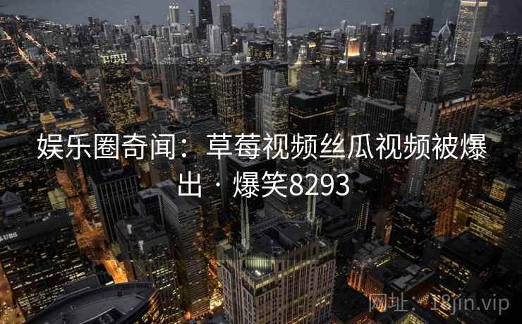 娱乐圈奇闻:草莓视频丝瓜视频被爆出 · 爆笑8293 娱乐圈奇闻:草莓视频丝瓜视频被爆出 · 爆笑8293