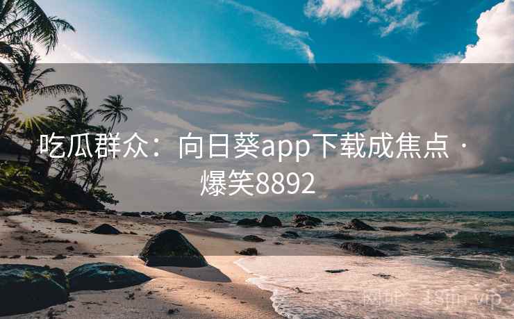 吃瓜群众:向日葵app下载成焦点 · 爆笑8892 吃瓜群众:向日葵app下载成焦点 · 爆笑8892