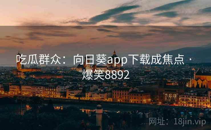吃瓜群众:向日葵app下载成焦点 · 爆笑8892 吃瓜群众:向日葵app下载成焦点 · 爆笑8892