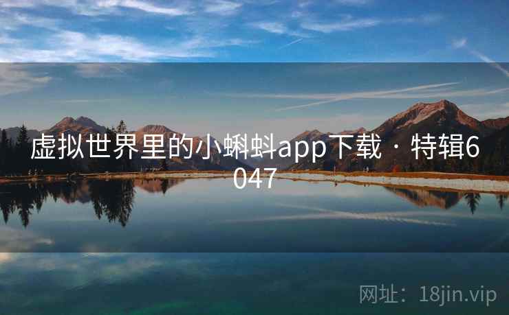 虚拟世界里的小蝌蚪app下载 · 特辑6047 虚拟世界里的小蝌蚪app下载 · 特辑6047