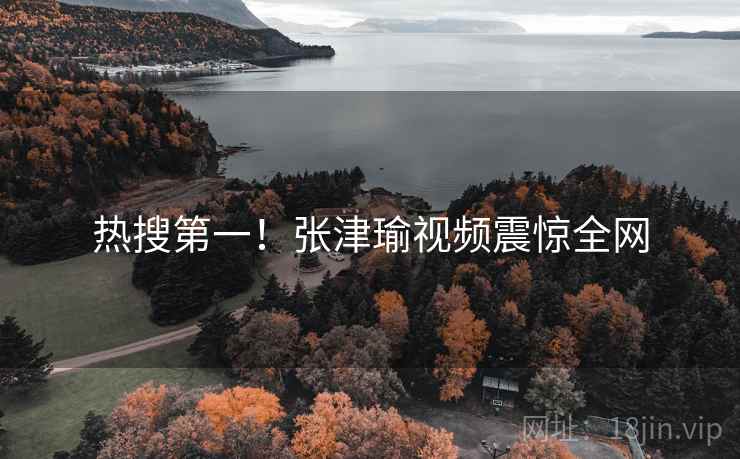热搜第一!张津瑜视频震惊全网 热搜第一!张津瑜视频震惊全网