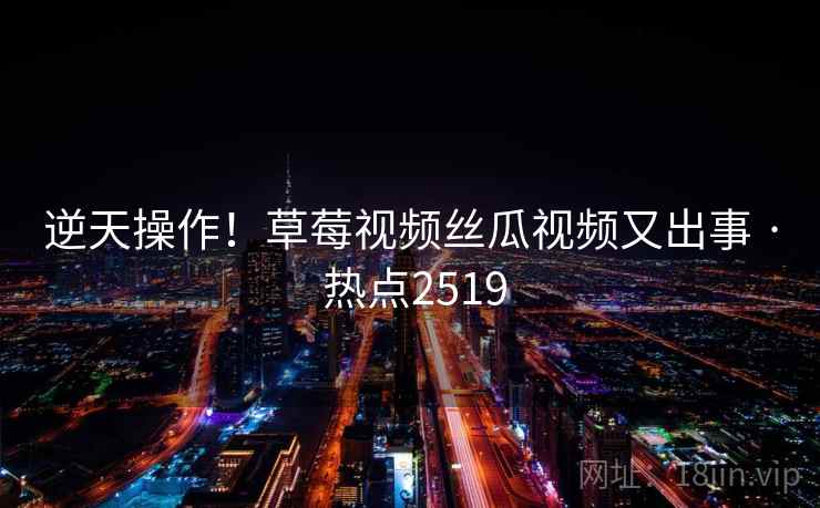 逆天操作!草莓视频丝瓜视频又出事 · 热点2519 逆天操作!草莓视频丝瓜视频又出事 · 热点2519
