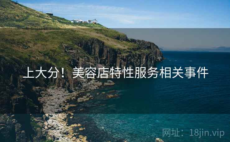上大分!美容店特性服务相关事件 上大分!美容店特性服务相关事件